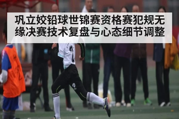 巩立姣铅球世锦赛资格赛犯规无缘决赛技术复盘与心态细节调整